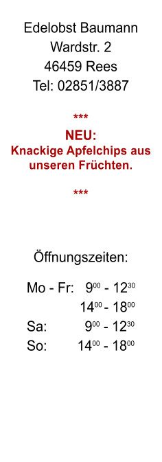 Edelobst Baumann Wardstr. 2 46459 Rees Tel: 02851/3887  *** NEU:  Knackige Apfelchips aus unseren Frchten.  ***     ffnungszeiten:         Mo - Fr:   900 - 1230                      1400 - 1800        Sa:          900 - 1230        So:        1400 - 1800
